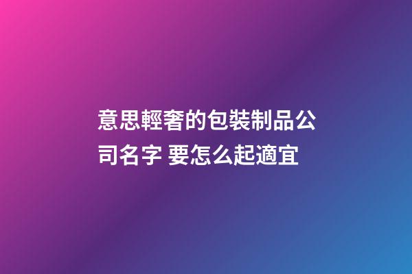 意思輕奢的包裝制品公司名字 要怎么起適宜-第1張-公司起名-玄機(jī)派